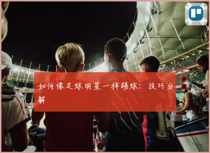 如何像足球明星一样踢球：技巧分解