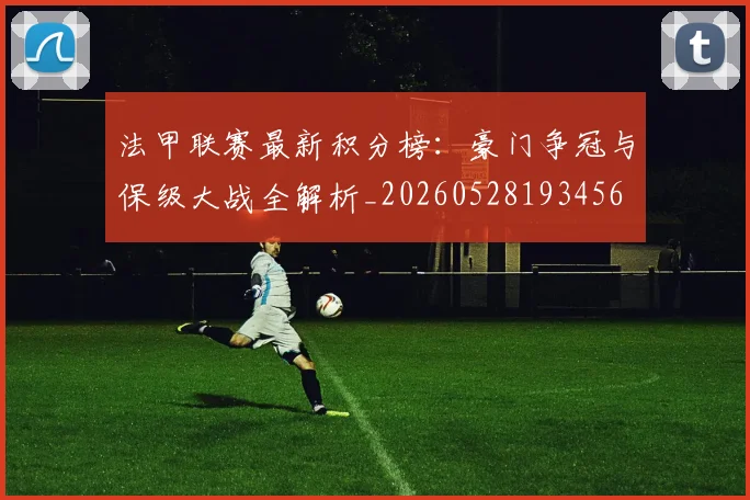 法甲联赛最新积分榜：豪门争冠与保级大战全解析_20260528193456