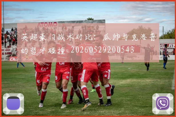 英超豪门战术对比:瓜帅与克洛普的哲学碰撞_20260529200543