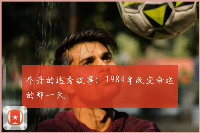 乔丹的选秀故事：1984年改变命运的那一天