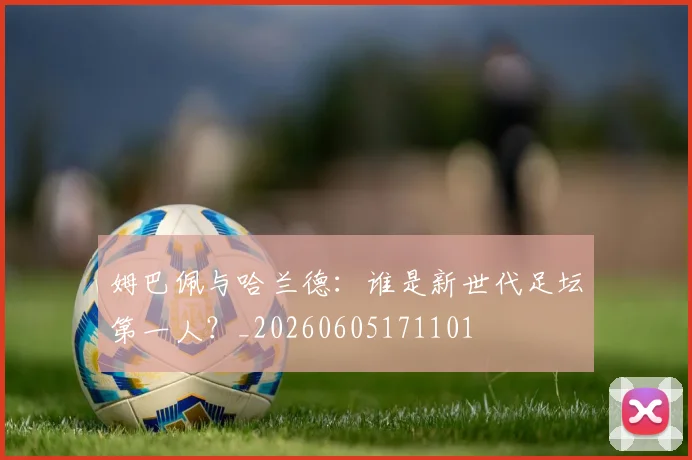 姆巴佩与哈兰德：谁是新世代足坛第一人？_20260605171101