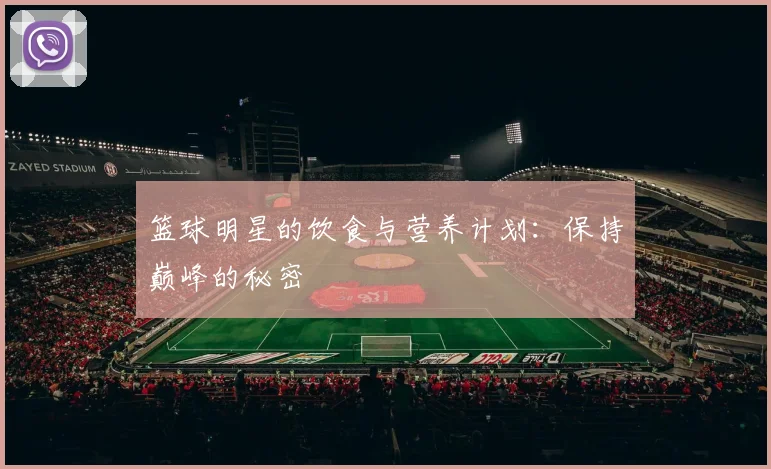 篮球明星的饮食与营养计划:保持巅峰的秘密