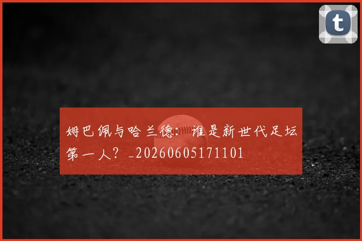 姆巴佩与哈兰德:谁是新世代足坛第一人?_20260605171101