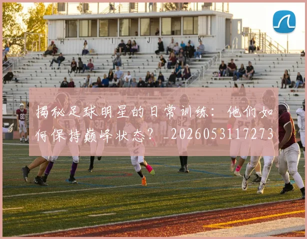 揭秘足球明星的日常训练:他们如何保持巅峰状态?_20260531172732