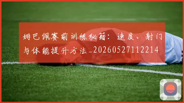 姆巴佩赛前训练秘籍:速度、射门与体能提升方法_20260527112214