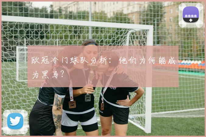 欧冠冷门球队分析：他们为何能成为黑马？