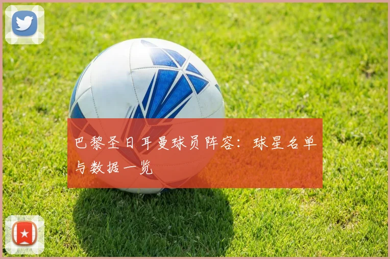 巴黎圣日耳曼球员阵容:球星名单与数据一览