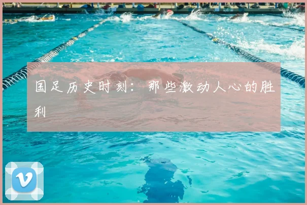 国足历史时刻:那些激动人心的胜利