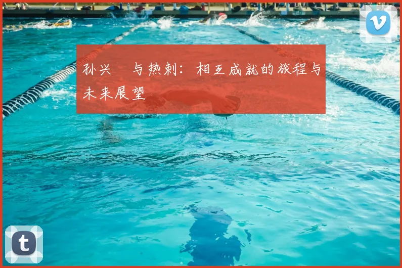 孙兴慜与热刺：相互成就的旅程与未来展望