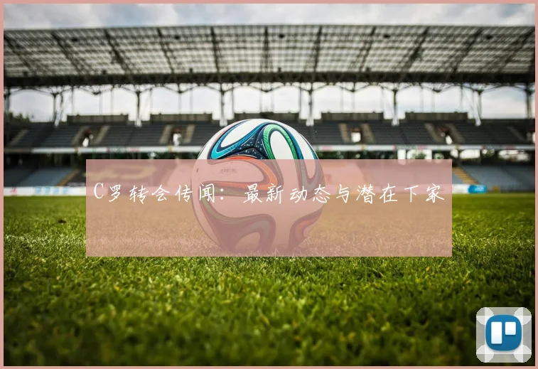 C罗转会传闻：最新动态与潜在下家