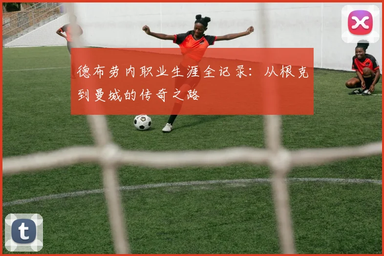 德布劳内职业生涯全记录：从根克到曼城的传奇之路
