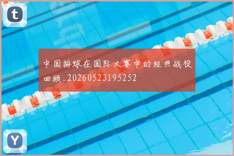中国排球在国际大赛中的经典战役回顾_20260523195252