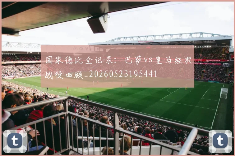 国家德比全记录：巴萨vs皇马经典战役回顾_20260523195441