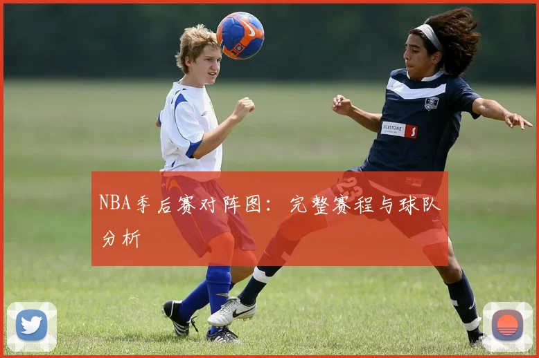 NBA季后赛对阵图：完整赛程与球队分析