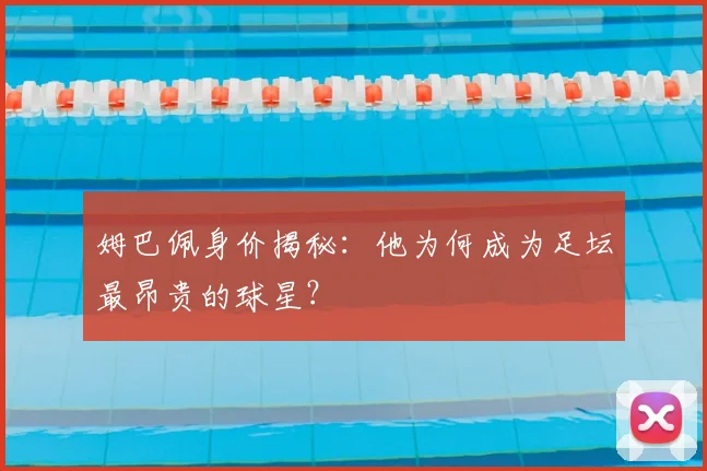 姆巴佩身价揭秘:他为何成为足坛最昂贵的球星?