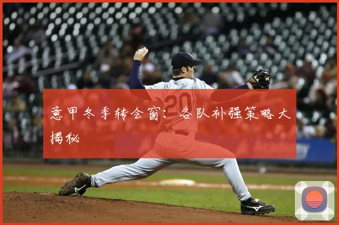 意甲冬季转会窗：各队补强策略大揭秘