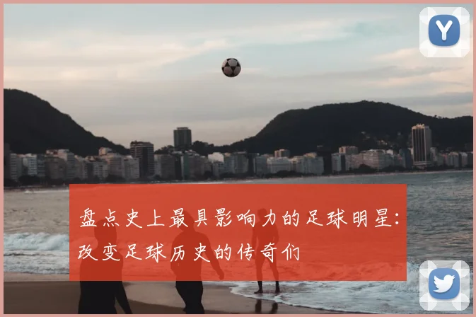 盘点史上最具影响力的足球明星：改变足球历史的传奇们