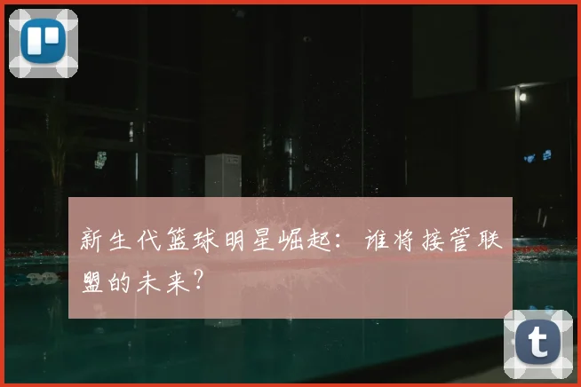 新生代篮球明星崛起：谁将接管联盟的未来？