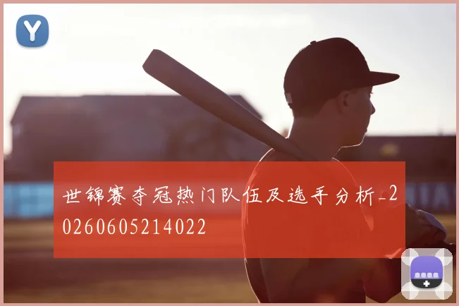 世锦赛夺冠热门队伍及选手分析_20260605214022