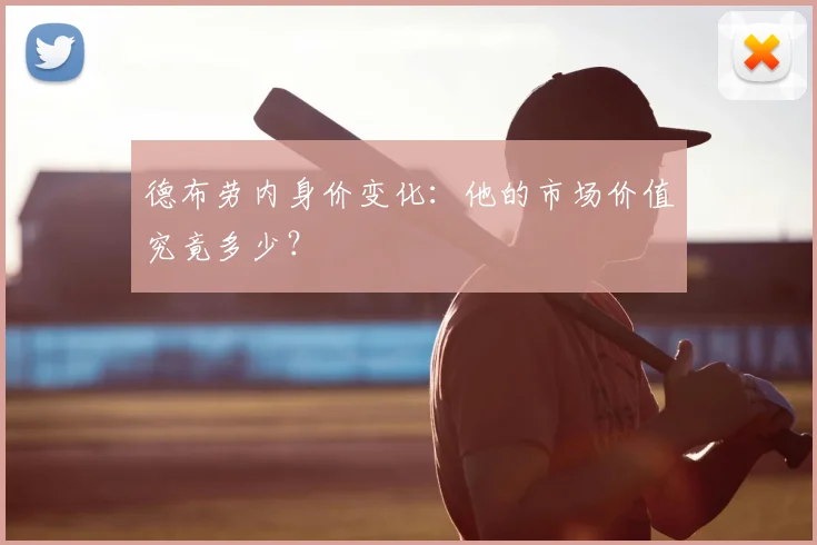 德布劳内身价变化:他的市场价值究竟多少?