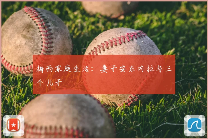 梅西家庭生活:妻子安东内拉与三个儿子
