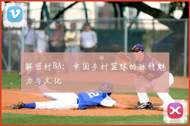 解密村BA：中国乡村篮球的独特魅力与文化