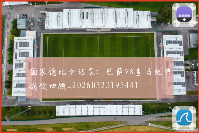 国家德比全记录:巴萨vs皇马经典战役回顾_20260523195441