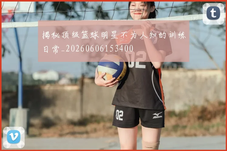 揭秘顶级篮球明星不为人知的训练日常_20260606153400