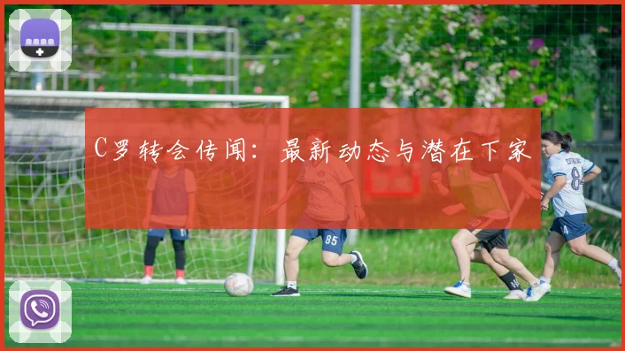 C罗转会传闻:最新动态与潜在下家