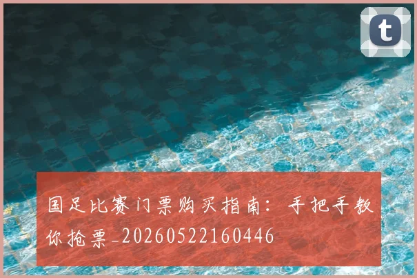 国足比赛门票购买指南：手把手教你抢票_20260522160446