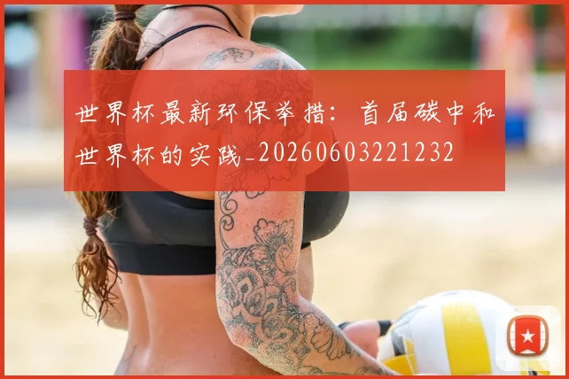 世界杯最新环保举措:首届碳中和世界杯的实践_20260603221232