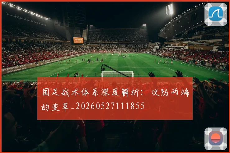 国足战术体系深度解析:攻防两端的变革_20260527111855