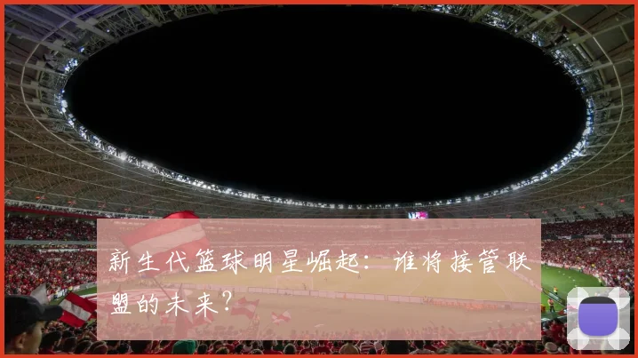 新生代篮球明星崛起:谁将接管联盟的未来?