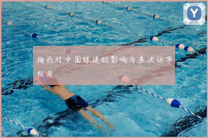 梅西对中国球迷的影响与多次访华经历