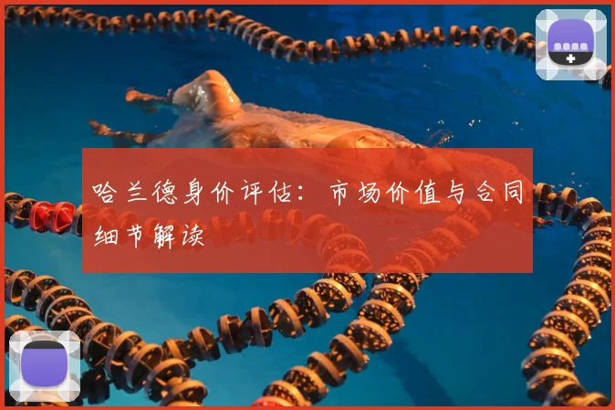 哈兰德身价评估:市场价值与合同细节解读