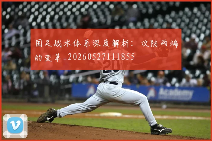 国足战术体系深度解析:攻防两端的变革_20260527111855