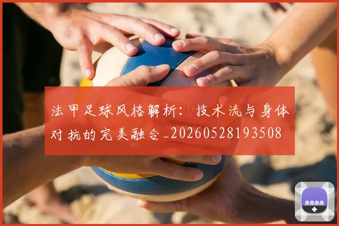 法甲足球风格解析：技术流与身体对抗的完美融合_20260528193508