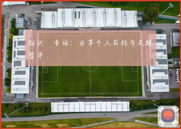 孙兴慜专访:分享个人目标与足球哲学