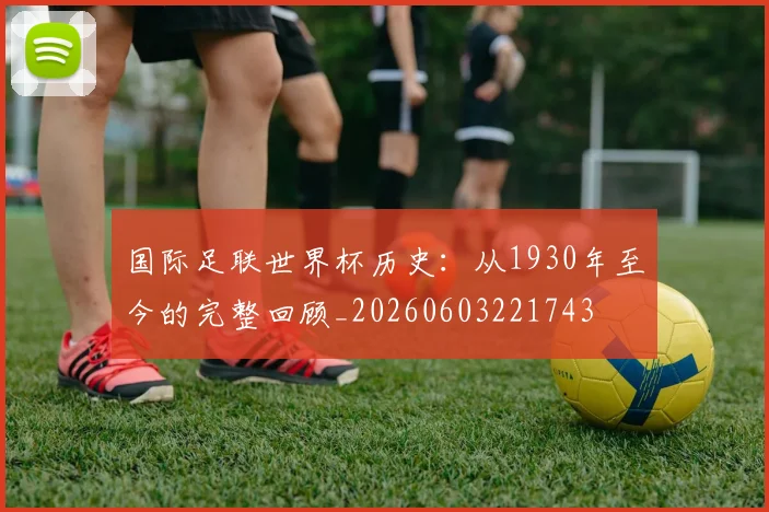 国际足联世界杯历史:从1930年至今的完整回顾_20260603221743