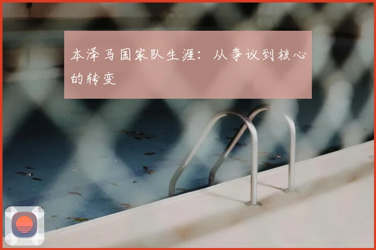 本泽马国家队生涯:从争议到核心的转变