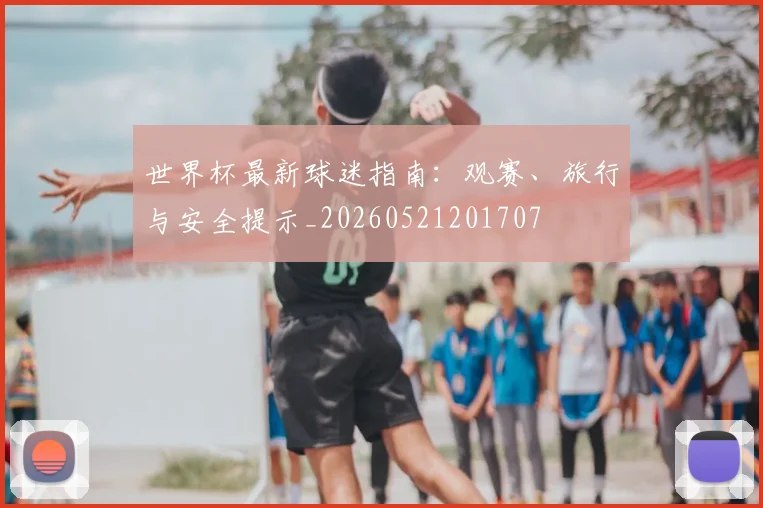 世界杯最新球迷指南:观赛、旅行与安全提示_20260521201707