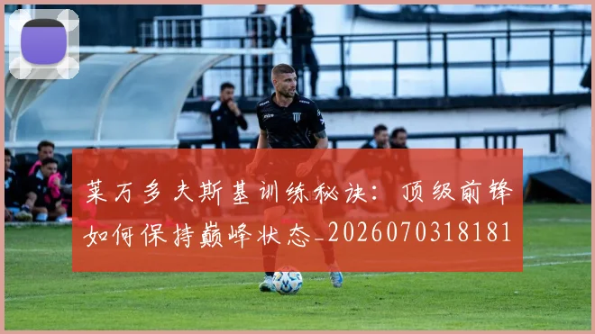 莱万多夫斯基训练秘诀：顶级前锋如何保持巅峰状态_20260703181810