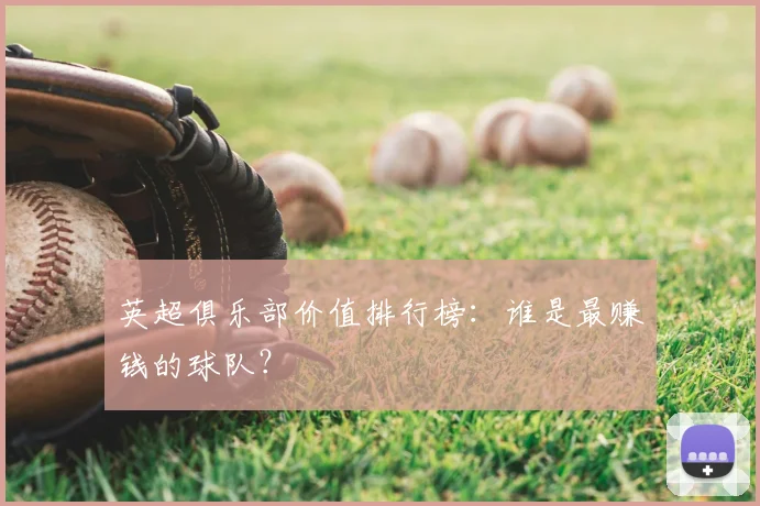 英超俱乐部价值排行榜：谁是最赚钱的球队？