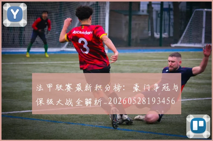 法甲联赛最新积分榜:豪门争冠与保级大战全解析_20260528193456