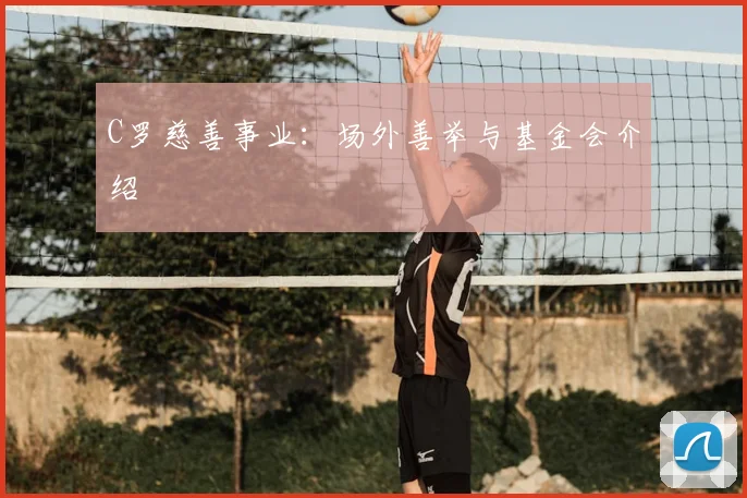 C罗慈善事业:场外善举与基金会介绍