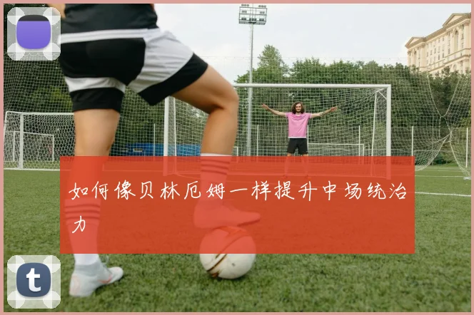 如何像贝林厄姆一样提升中场统治力