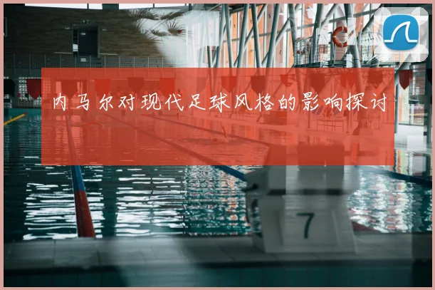 内马尔对现代足球风格的影响探讨