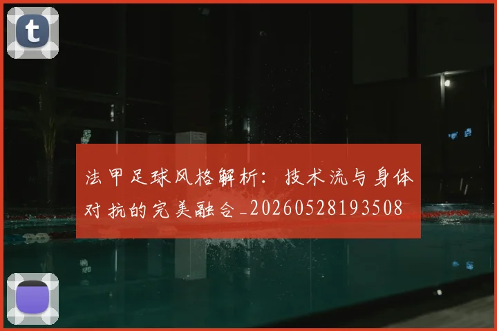 法甲足球风格解析:技术流与身体对抗的完美融合_20260528193508