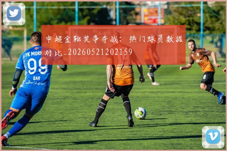 中超金靴奖争夺战:热门球员数据对比_20260521202159