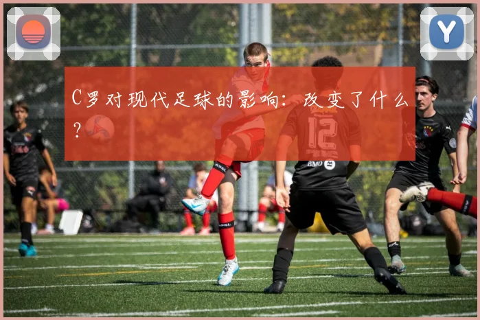 C罗对现代足球的影响:改变了什么?